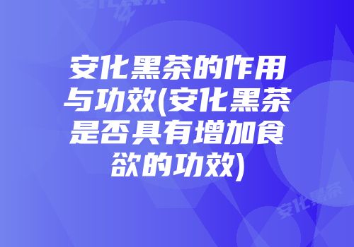 安化黑茶的作用与功效(安化黑茶是否具有增加食欲的功效)