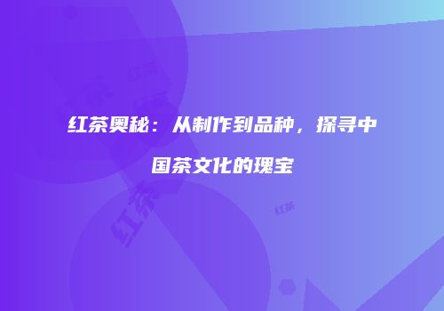 红茶奥秘：从制作到品种，探寻中国茶文化的瑰宝