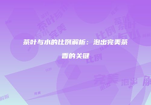 茶叶与水的比例解析：泡出完美茶香的关键