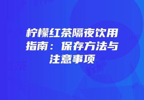 柠檬红茶隔夜饮用指南：保存方法与注意事项