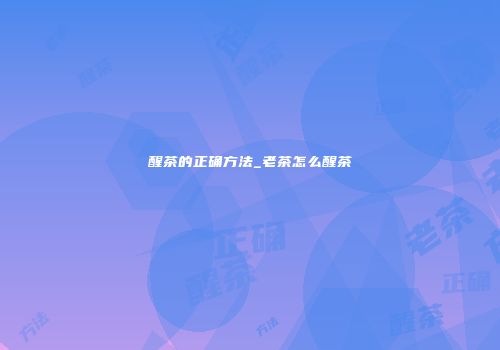 醒茶的正确方法_老茶怎么醒茶