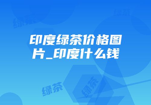 印度绿茶价格图片_印度什么钱
