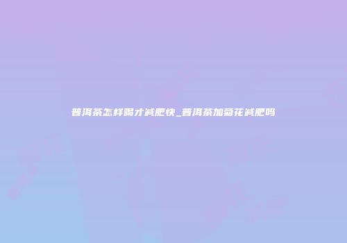 普洱茶怎样喝才减肥快_普洱茶加菊花减肥吗
