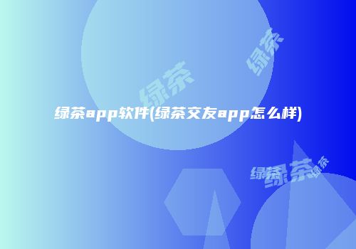 绿茶app软件(绿茶交友app怎么样)