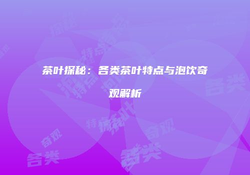 茶叶探秘：各类茶叶特点与泡饮奇观解析