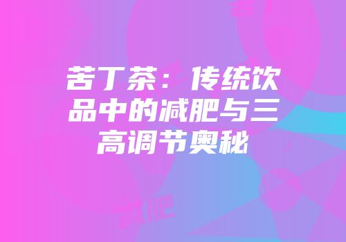 苦丁茶：传统饮品中的减肥与三高调节奥秘