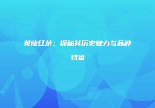 英德红茶：探秘其历史魅力与品种特色