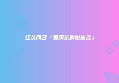 红茶网名「爱喝茶的微信名」