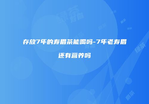 存放7年的寿眉茶能喝吗-7年老寿眉还有营养吗
