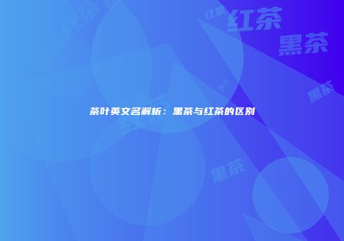 茶叶英文名解析：黑茶与红茶的区别