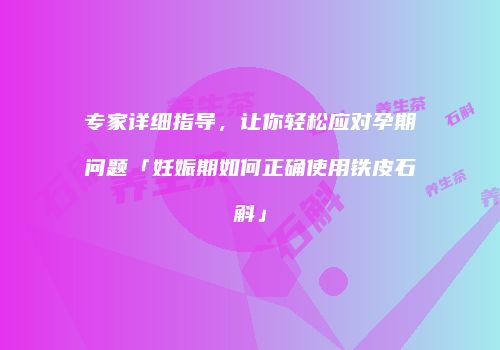 专家详细指导，让你轻松应对孕期问题「妊娠期如何正确使用铁皮石斛」