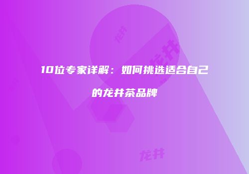 10位专家详解：如何挑选适合自己的龙井茶品牌