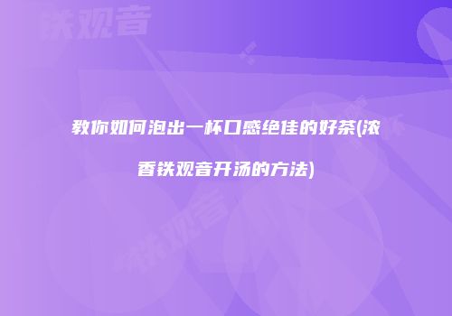教你如何泡出一杯口感绝佳的好茶(浓香铁观音开汤的方法)