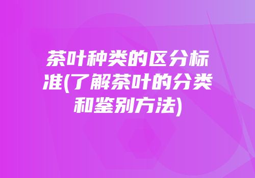 茶叶种类的区分标准(了解茶叶的分类和鉴别方法)
