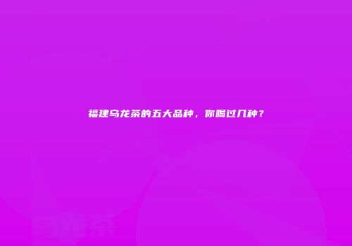 福建乌龙茶的五大品种，你喝过几种？
