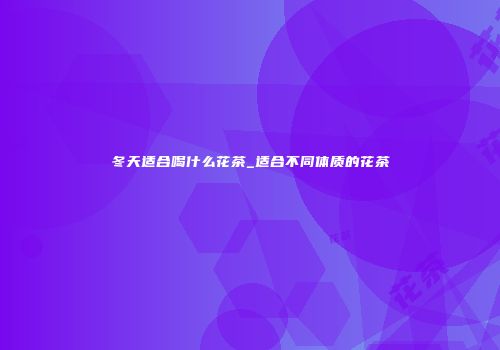 冬天适合喝什么花茶_适合不同体质的花茶
