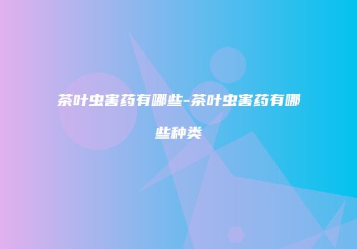 茶叶虫害药有哪些-茶叶虫害药有哪些种类