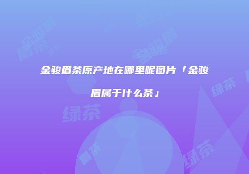 金骏眉茶原产地在哪里呢图片「金骏眉属于什么茶」