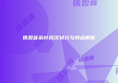 铁观音茶叶档次划分与特点解析