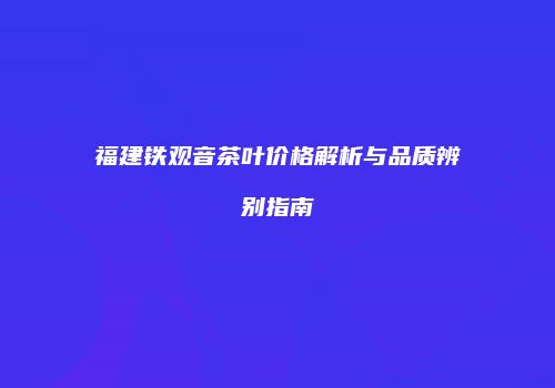 福建铁观音茶叶价格解析与品质辨别指南