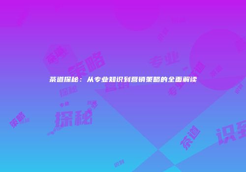 茶道探秘：从专业知识到营销策略的全面解读
