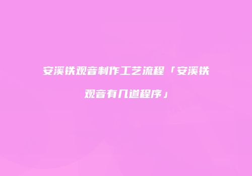 安溪铁观音制作工艺流程「安溪铁观音有几道程序」
