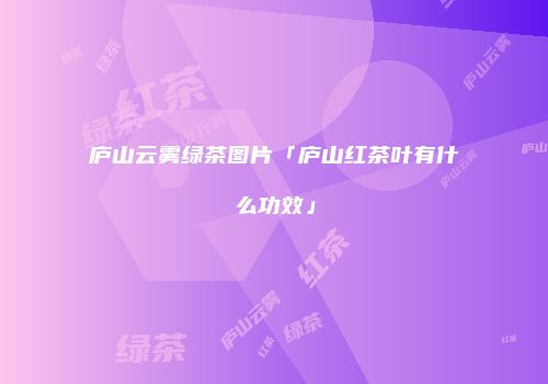 庐山云雾绿茶图片「庐山红茶叶有什么功效」