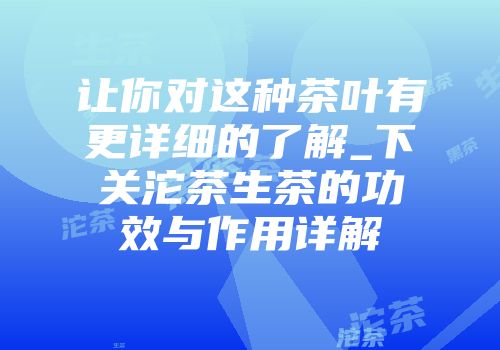让你对这种茶叶有更详细的了解_下关沱茶生茶的功效与作用详解