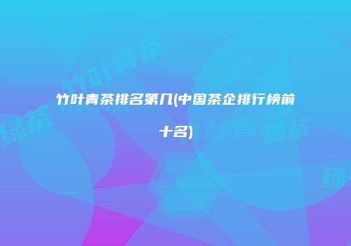竹叶青茶排名第几(中国茶企排行榜前十名)