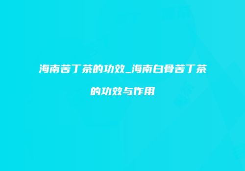 海南苦丁茶的功效_海南白骨苦丁茶的功效与作用