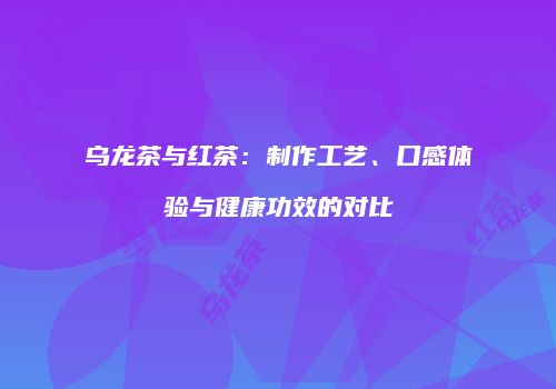 乌龙茶与红茶：制作工艺、口感体验与健康功效的对比
