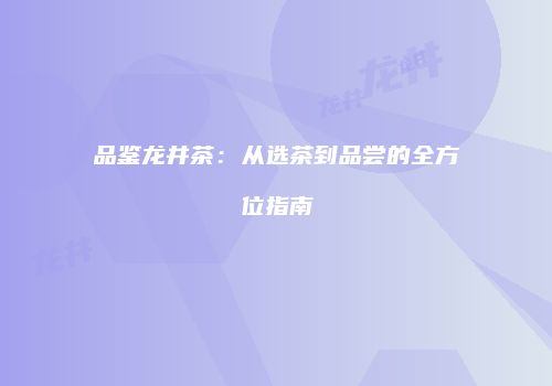 品鉴龙井茶：从选茶到品尝的全方位指南