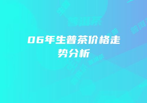 06年生普茶价格走势分析