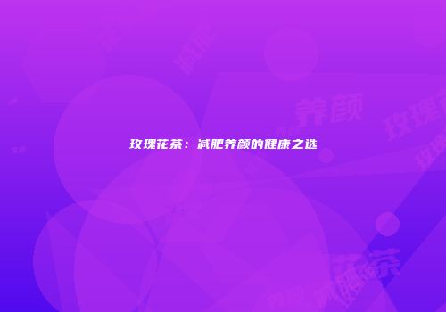 玫瑰花茶：减肥养颜的健康之选