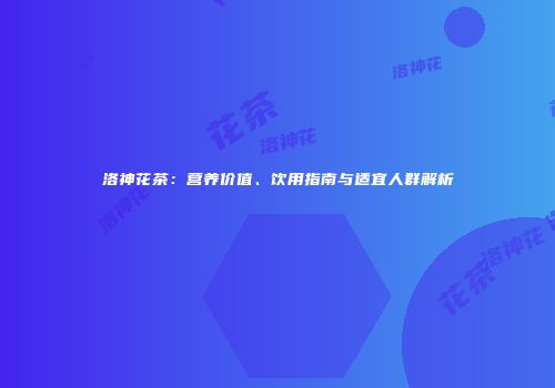 洛神花茶：营养价值、饮用指南与适宜人群解析