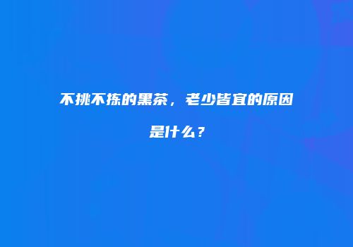 不挑不拣的黑茶，老少皆宜的原因是什么？