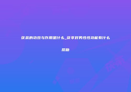 茯茶的功效与作用是什么_茯苓对男性性功能有什么帮助