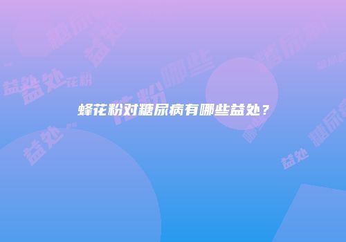 蜂花粉对糖尿病有哪些益处？