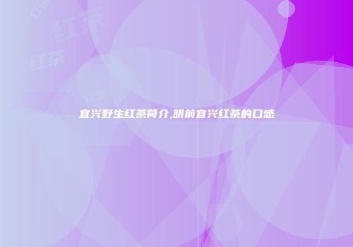 宜兴野生红茶简介,明前宜兴红茶的口感