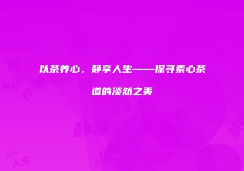 以茶养心，静享人生——探寻素心茶道的淡然之美