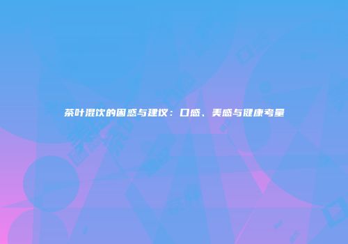 茶叶混饮的困惑与建议：口感、美感与健康考量