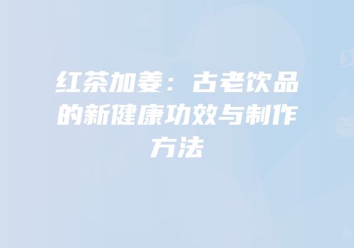 红茶加姜：古老饮品的新健康功效与制作方法