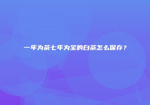 一年为茶七年为宝的白茶怎么保存？
