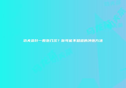 功夫茶叶一般泡几次？你可能不知道的冲泡方法