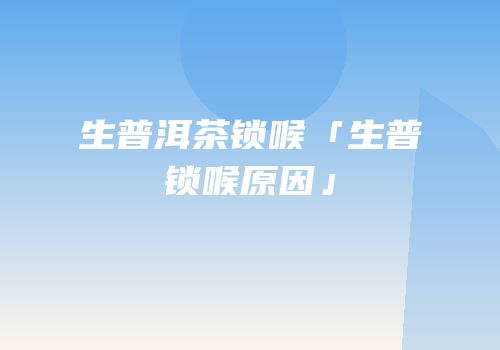 生普洱茶锁喉「生普锁喉原因」