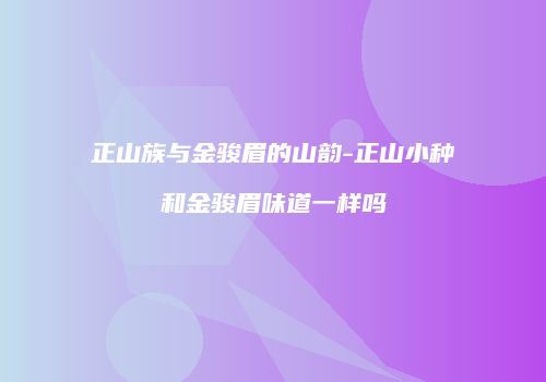 正山族与金骏眉的山韵-正山小种和金骏眉味道一样吗