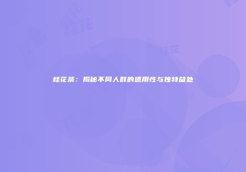 桂花茶：揭秘不同人群的适用性与独特益处