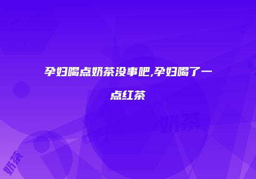 孕妇喝点奶茶没事吧,孕妇喝了一点红茶