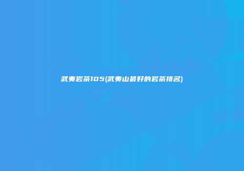 武夷岩茶105(武夷山最好的岩茶排名)