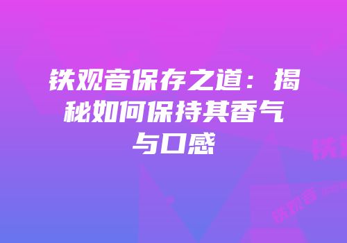铁观音保存之道：揭秘如何保持其香气与口感